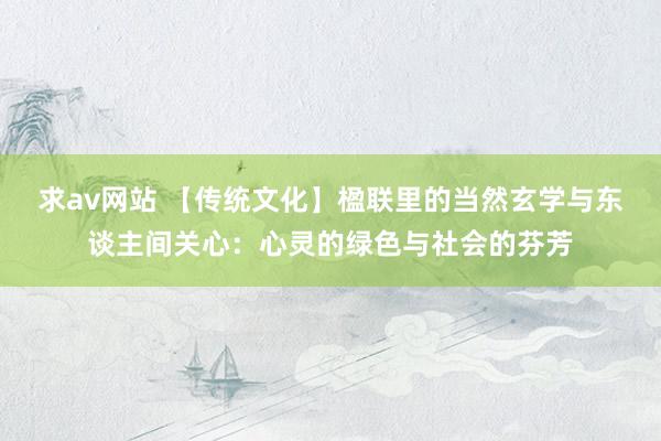 求av网站 【传统文化】楹联里的当然玄学与东谈主间关心:心灵的绿色与社会的芬芳