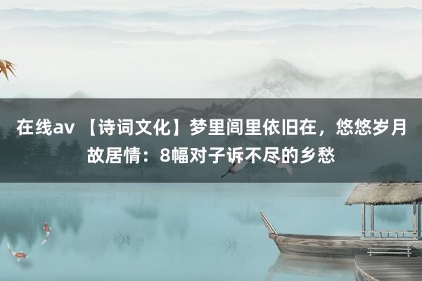 在线av 【诗词文化】梦里闾里依旧在,悠悠岁月故居情:8幅对子诉不尽的乡愁