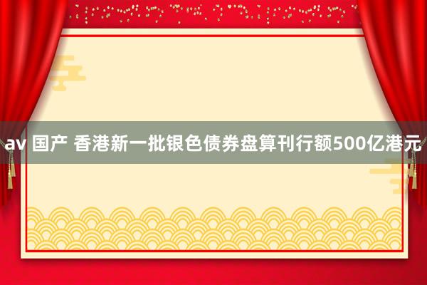 av 国产 香港新一批银色债券盘算刊行额500亿港元