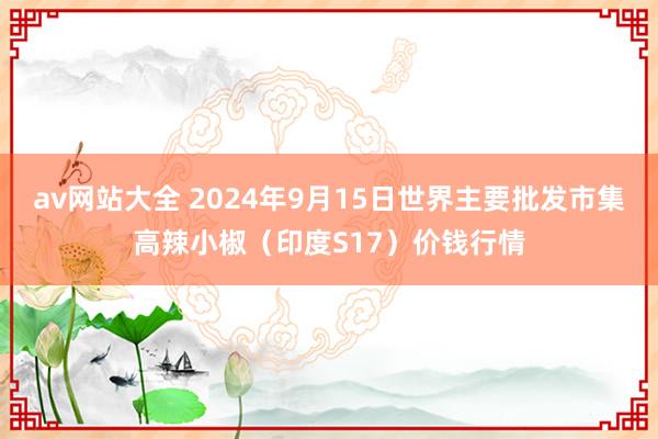 av网站大全 2024年9月15日世界主要批发市集高辣小椒(印度S17)价钱行情