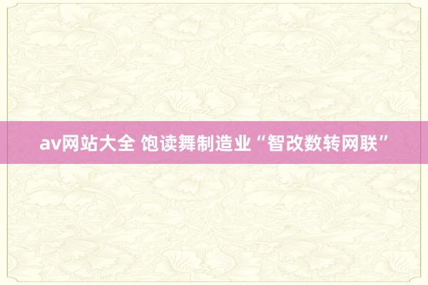 av网站大全 饱读舞制造业“智改数转网联”