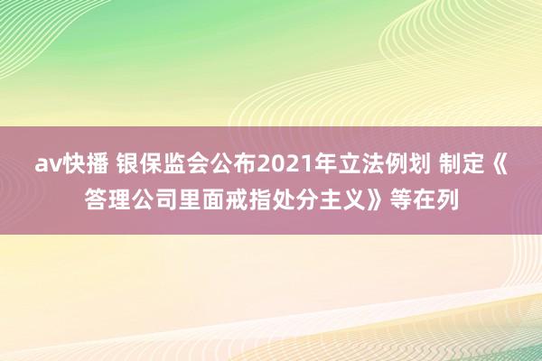 av快播 银保监会公布2021年立法例划 制定《答理公司里面戒指处分主义》等在列