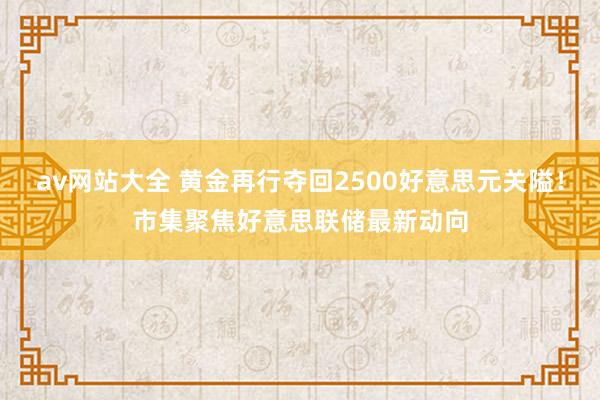 av网站大全 黄金再行夺回2500好意思元关隘！市集聚焦好意思联储最新动向