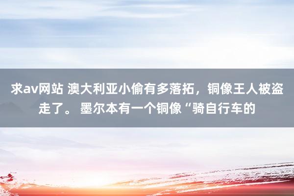 求av网站 澳大利亚小偷有多落拓，铜像王人被盗走了。 墨尔本有一个铜像“骑自行车的