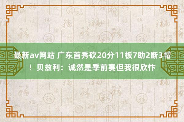 最新av网站 广东首秀砍20分11板7助2断3帽！贝兹利：诚然是季前赛但我很欣忭