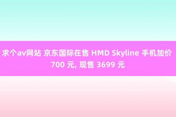 求个av网站 京东国际在售 HMD Skyline 手机加价 700 元， 现售 3699 元