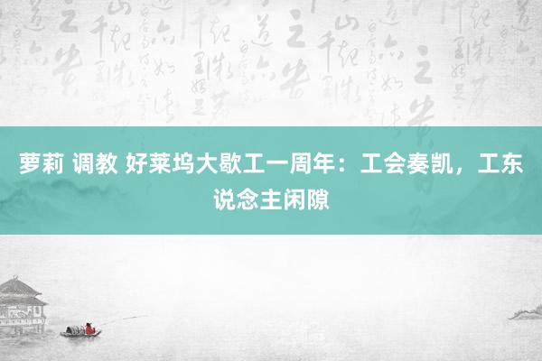 萝莉 调教 好莱坞大歇工一周年：工会奏凯，工东说念主闲隙