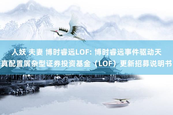 人妖 夫妻 博时睿远LOF: 博时睿远事件驱动天真配置羼杂型证券投资基金(LOF)更新招募说明书