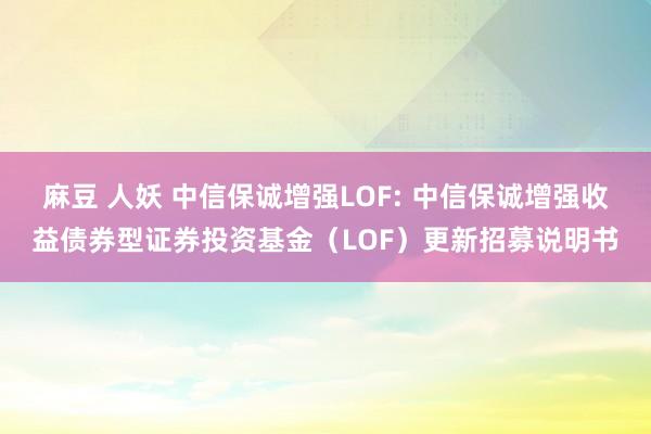 麻豆 人妖 中信保诚增强LOF: 中信保诚增强收益债券型证券投资基金(LOF)更新招募说明书