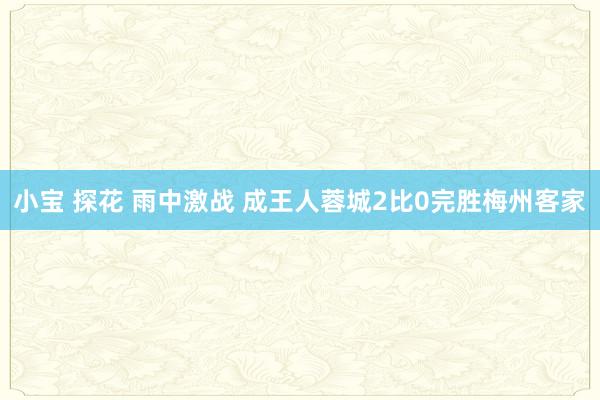 小宝 探花 雨中激战 成王人蓉城2比0完胜梅州客家