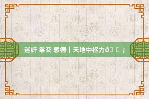 迷奸 拳交 感德|天地中枢力💡