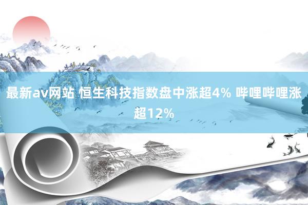 最新av网站 恒生科技指数盘中涨超4% 哔哩哔哩涨超12%