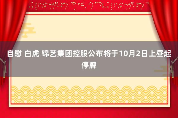 自慰 白虎 锦艺集团控股公布将于10月2日上昼起停牌