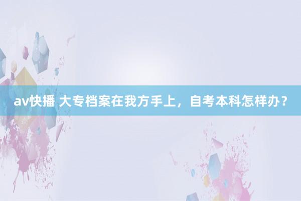 av快播 大专档案在我方手上,自考本科怎样办?