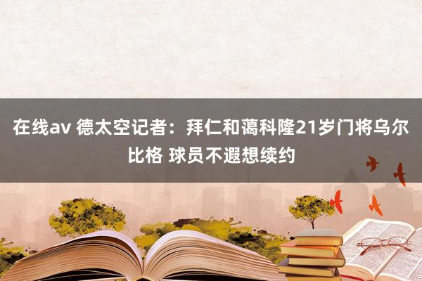 在线av 德太空记者：拜仁和蔼科隆21岁门将乌尔比格 球员不遐想续约