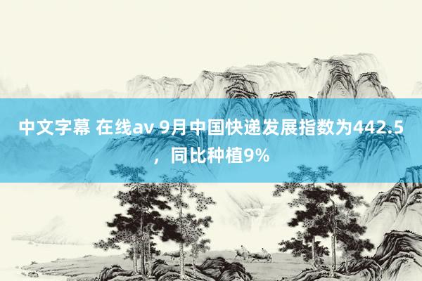 中文字幕 在线av 9月中国快递发展指数为442.5,同比种植9%