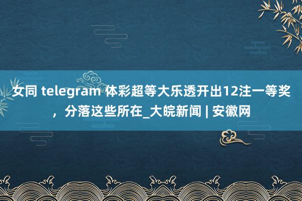 女同 telegram 体彩超等大乐透开出12注一等奖，分落这些所在_大皖新闻 | 安徽网