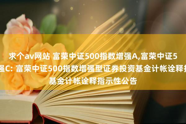 求个av网站 富荣中证500指数增强A,富荣中证500指数增强C: 富荣中证500指数增强型证券投资基金计帐诠释指示性公告