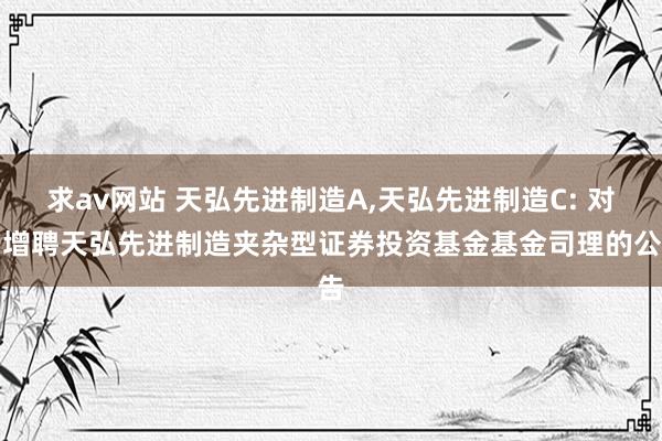 求av网站 天弘先进制造A,天弘先进制造C: 对于增聘天弘先进制造夹杂型证券投资基金基金司理的公告