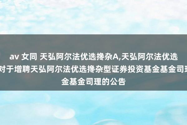 av 女同 天弘阿尔法优选搀杂A,天弘阿尔法优选搀杂C: 对于增聘天弘阿尔法优选搀杂型证券投资基金基金司理的公告