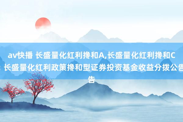 av快播 长盛量化红利搀和A,长盛量化红利搀和C: 长盛量化红利政策搀和型证券投资基金收益分拨公告