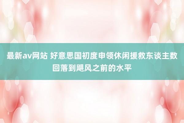 最新av网站 好意思国初度申领休闲援救东谈主数回落到飓风之前的水平