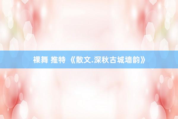 裸舞 推特 《散文.深秋古城墙韵》