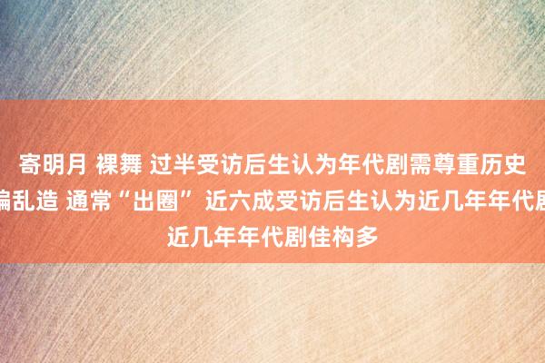 寄明月 裸舞 过半受访后生认为年代剧需尊重历史，不瞎编乱造 通常“出圈” 近六成受访后生认为近几年年代剧佳构多