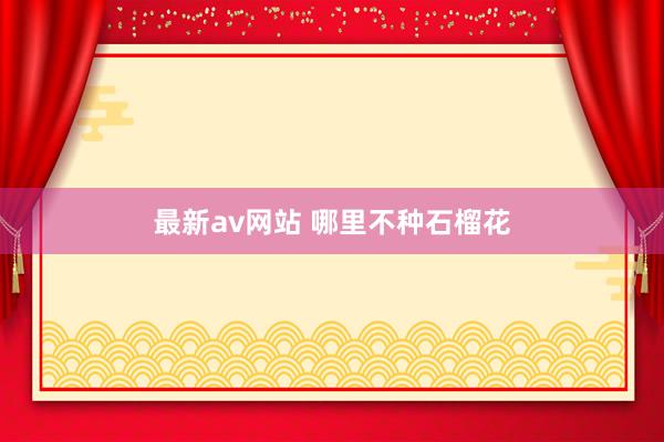 最新av网站 哪里不种石榴花