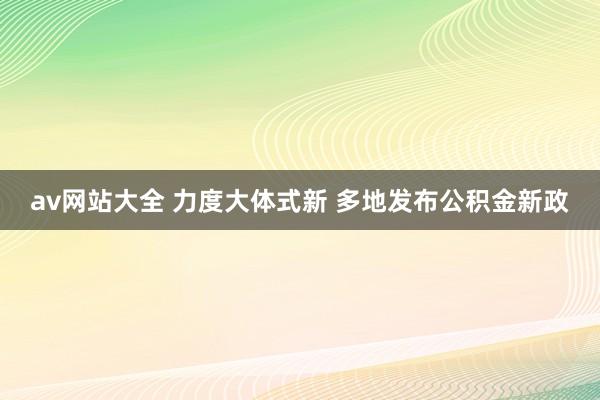av网站大全 力度大体式新 多地发布公积金新政