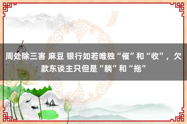 周处除三害 麻豆 银行如若唯独“催”和“收”，欠款东谈主只但是“躺”和“拖”