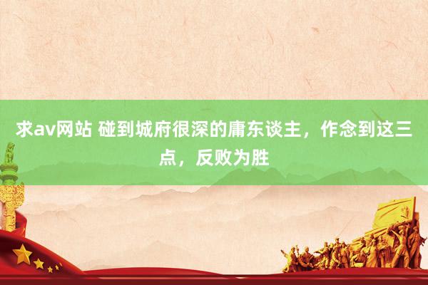 求av网站 碰到城府很深的庸东谈主，作念到这三点，反败为胜