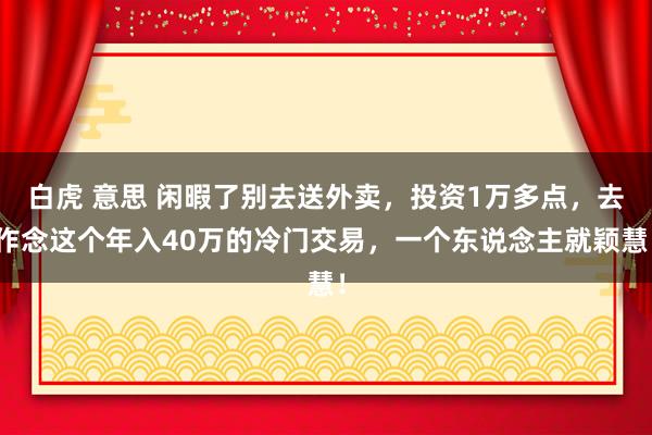 白虎 意思 闲暇了别去送外卖，投资1万多点，去作念这个年入40万的冷门交易，一个东说念主就颖慧！