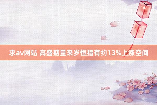 求av网站 高盛掂量来岁恒指有约13%上涨空间