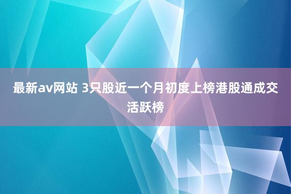 最新av网站 3只股近一个月初度上榜港股通成交活跃榜