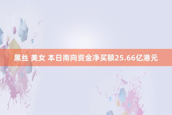 黑丝 美女 本日南向资金净买额25.66亿港元