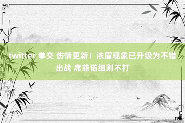twitter 拳交 伤情更新！浓眉现象已升级为不错出战 席菲诺细则不打