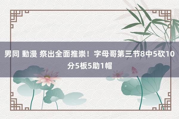 男同 動漫 祭出全面推崇！字母哥第三节8中5砍10分5板5助1帽