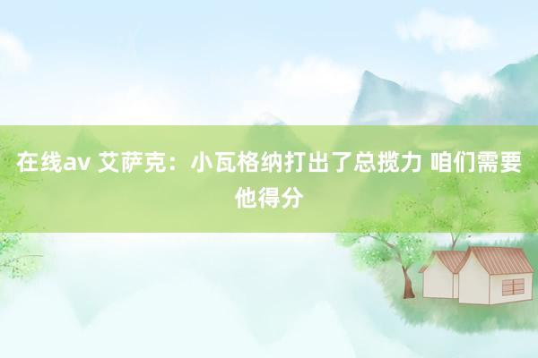 在线av 艾萨克：小瓦格纳打出了总揽力 咱们需要他得分