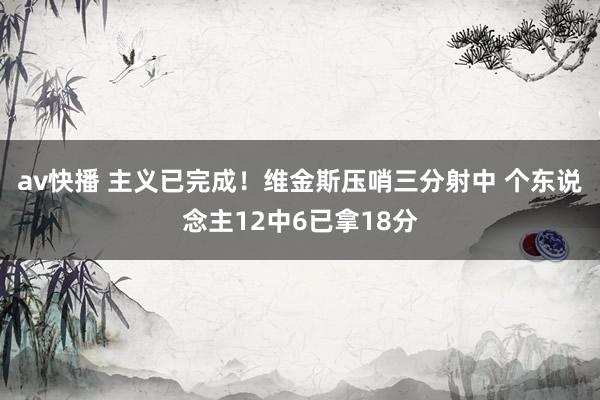 av快播 主义已完成！维金斯压哨三分射中 个东说念主12中6已拿18分