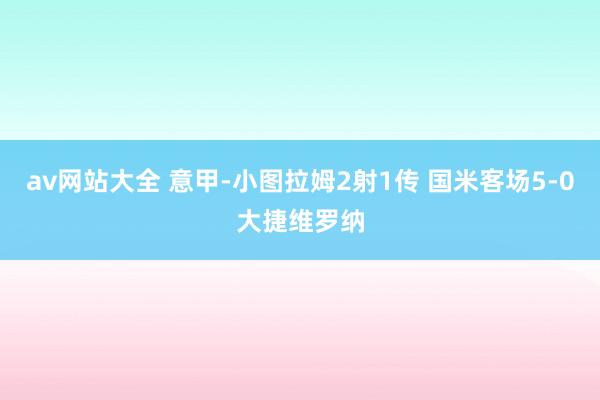 av网站大全 意甲-小图拉姆2射1传 国米客场5-0大捷维罗纳