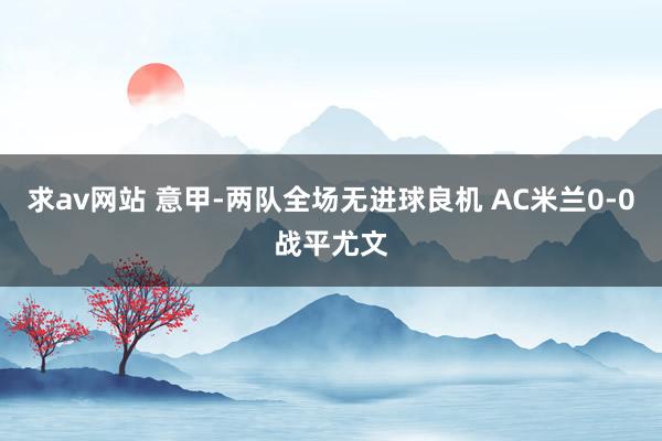求av网站 意甲-两队全场无进球良机 AC米兰0-0战平尤文