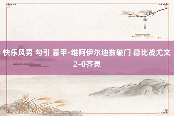 快乐风男 勾引 意甲-维阿伊尔迪兹破门 德比战尤文2-0齐灵