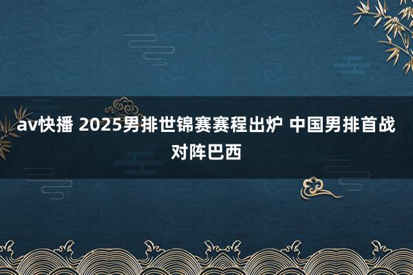 av快播 2025男排世锦赛赛程出炉 中国男排首战对阵巴西