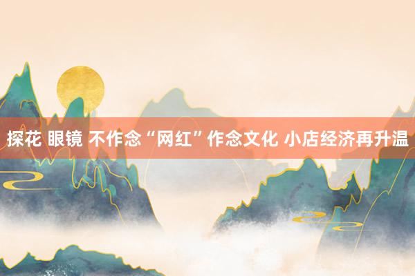 探花 眼镜 不作念“网红”作念文化 小店经济再升温
