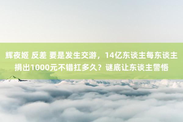 辉夜姬 反差 要是发生交游，14亿东谈主每东谈主捐出1000元不错扛多久？谜底让东谈主警悟