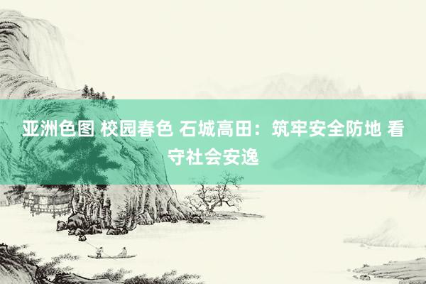亚洲色图 校园春色 石城高田：筑牢安全防地 看守社会安逸