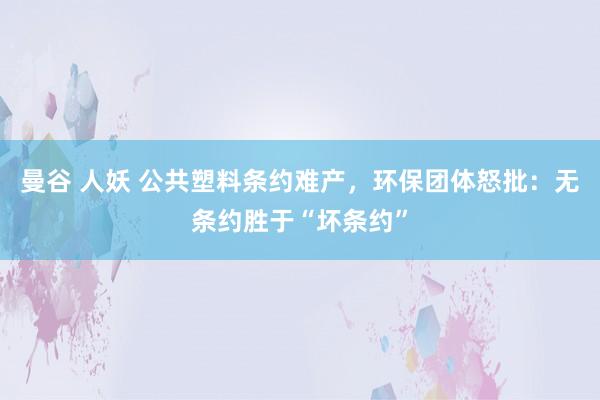 曼谷 人妖 公共塑料条约难产，环保团体怒批：无条约胜于“坏条约”