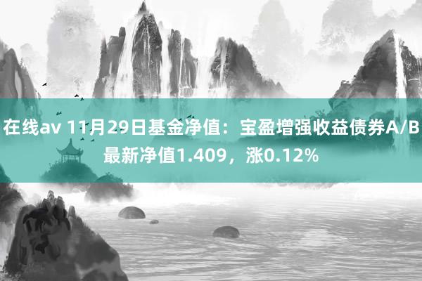 在线av 11月29日基金净值：宝盈增强收益债券A/B最新净值1.409，涨0.12%