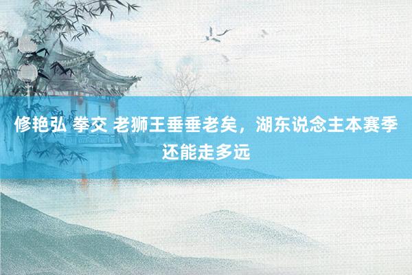 修艳弘 拳交 老狮王垂垂老矣，湖东说念主本赛季还能走多远